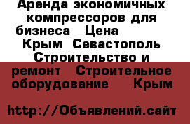 Аренда экономичных компрессоров для бизнеса › Цена ­ 5 000 - Крым, Севастополь Строительство и ремонт » Строительное оборудование   . Крым